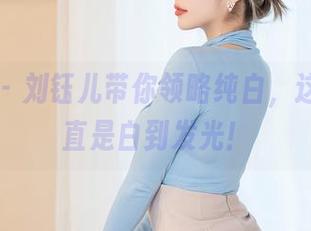 星颜社 – 刘钰儿带你领略纯白，这套图简直是白到发光！